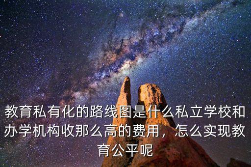 教育私有化的路線圖是什么私立學校和辦學機構(gòu)收那么高的費用，怎么實現(xiàn)教育公平呢