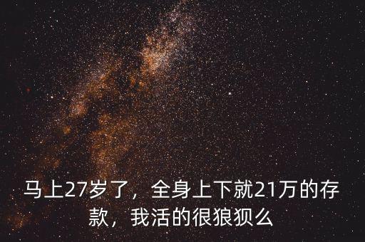 馬上27歲了，全身上下就21萬的存款，我活的很狼狽么