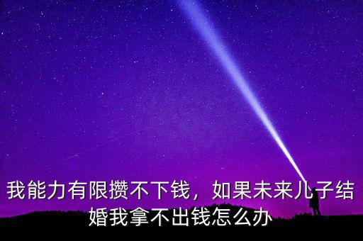 我能力有限攢不下錢，如果未來兒子結婚我拿不出錢怎么辦