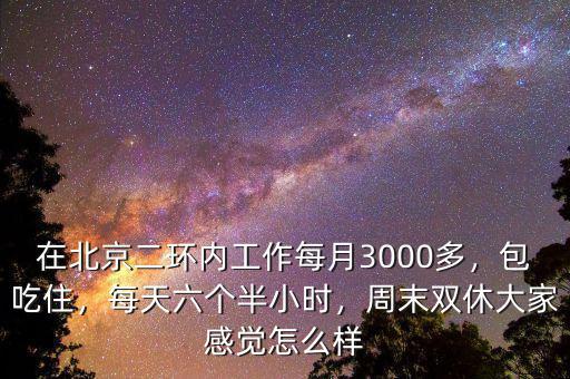 在北京二環(huán)內工作每月3000多，包吃住，每天六個半小時，周末雙休大家感覺怎么樣