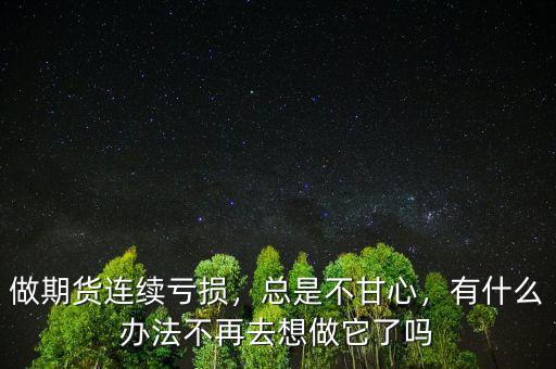 做期貨連續(xù)虧損，總是不甘心，有什么辦法不再去想做它了嗎
