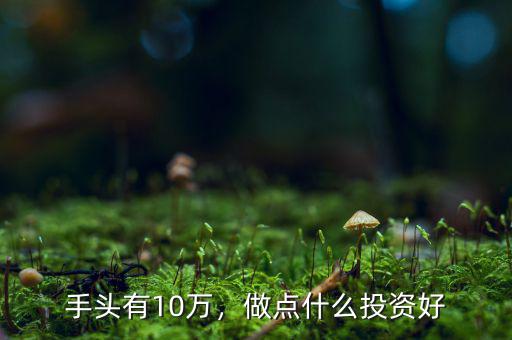 手頭有10萬，做點(diǎn)什么投資好