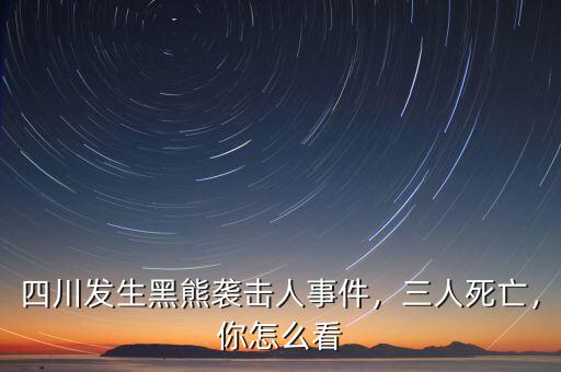 四川發(fā)生黑熊襲擊人事件，三人死亡，你怎么看