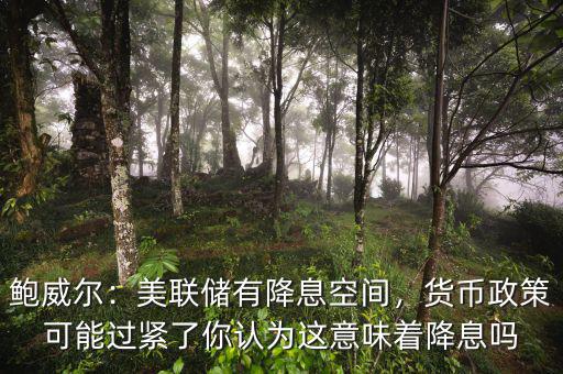 鮑威爾：美聯(lián)儲(chǔ)有降息空間，貨幣政策可能過緊了你認(rèn)為這意味著降息嗎