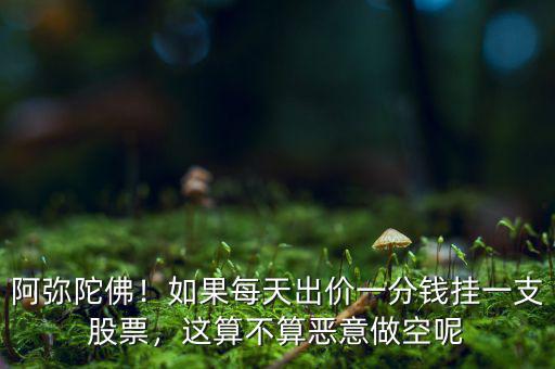 阿彌陀佛！如果每天出價(jià)一分錢掛一支股票，這算不算惡意做空呢