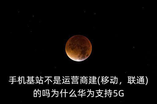 手機(jī)基站不是運(yùn)營商建(移動(dòng)，聯(lián)通)的嗎為什么華為支持5G