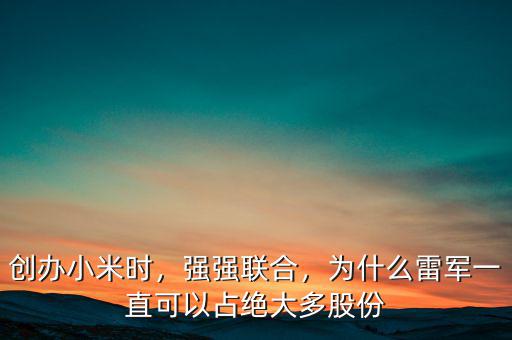 創(chuàng)辦小米時(shí)，強(qiáng)強(qiáng)聯(lián)合，為什么雷軍一直可以占絕大多股份
