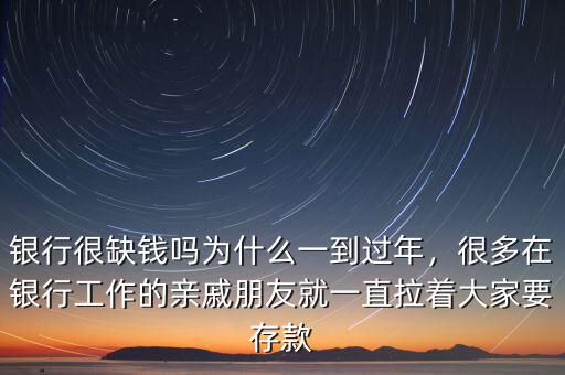 銀行很缺錢嗎為什么一到過年，很多在銀行工作的親戚朋友就一直拉著大家要存款