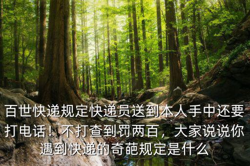 百世快遞規(guī)定快遞員送到本人手中還要打電話！不打查到罰兩百，大家說說你遇到快遞的奇葩規(guī)定是什么