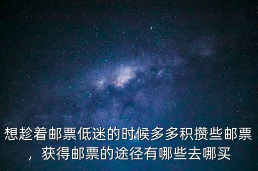 想趁著郵票低迷的時候多多積攢些郵票，獲得郵票的途徑有哪些去哪買