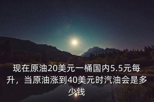 現(xiàn)在原油20美元一桶國內(nèi)5.5元每升，當原油漲到40美元時汽油會是多少錢