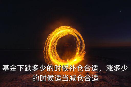 基金下跌多少的時(shí)候補(bǔ)倉(cāng)合適，漲多少的時(shí)候適當(dāng)減倉(cāng)合適