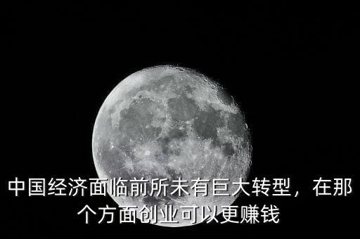 中國(guó)經(jīng)濟(jì)面臨前所未有巨大轉(zhuǎn)型，在那個(gè)方面創(chuàng)業(yè)可以更賺錢