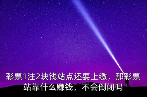 彩票1注2塊錢站點(diǎn)還要上繳，那彩票站靠什么賺錢，不會倒閉嗎