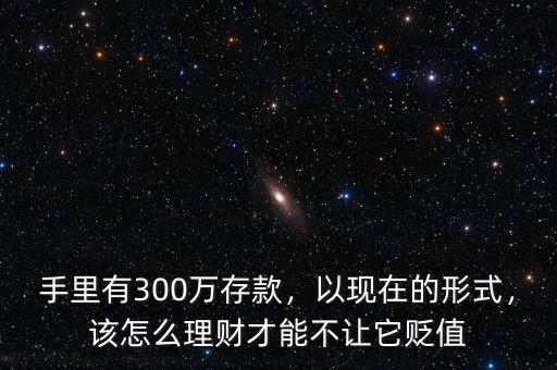 手里有300萬存款，以現(xiàn)在的形式，該怎么理財才能不讓它貶值