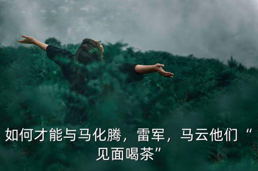 如何才能與馬化騰，雷軍，馬云他們“見面喝茶”
