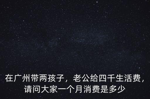 在廣州帶兩孩子，老公給四千生活費(fèi)，請(qǐng)問大家一個(gè)月消費(fèi)是多少