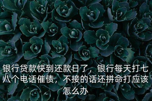 銀行貸款快到還款日了，銀行每天打七八個電話催債，不接的話還拼命打應(yīng)該怎么辦