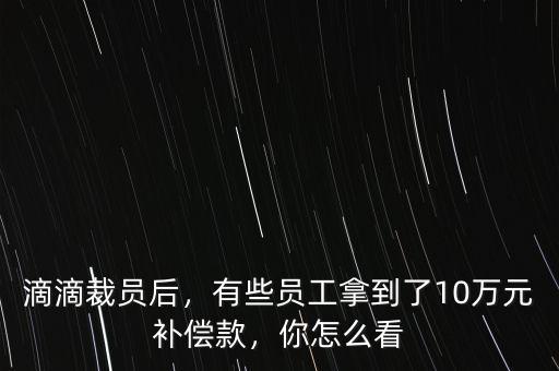 滴滴裁員后，有些員工拿到了10萬(wàn)元補(bǔ)償款，你怎么看