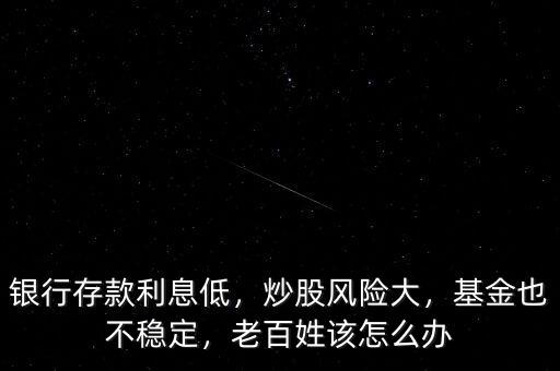 銀行存款利息低，炒股風(fēng)險大，基金也不穩(wěn)定，老百姓該怎么辦