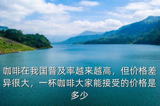 咖啡在我國普及率越來越高，但價格差異很大，一杯咖啡大家能接受的價格是多少