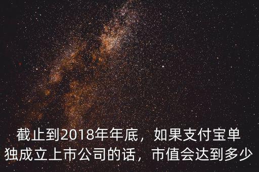 截止到2018年年底，如果支付寶單獨(dú)成立上市公司的話，市值會(huì)達(dá)到多少
