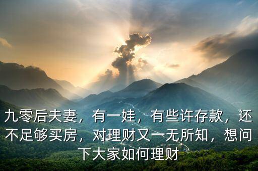 九零后夫妻，有一娃，有些許存款，還不足夠買房，對理財又一無所知，想問下大家如何理財