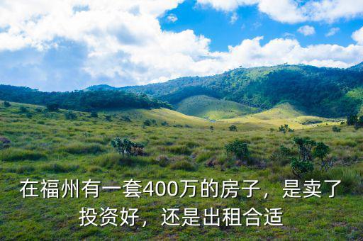 在福州有一套400萬(wàn)的房子，是賣了投資好，還是出租合適