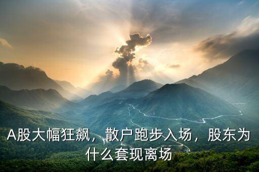 A股大幅狂飆，散戶跑步入場，股東為什么套現(xiàn)離場