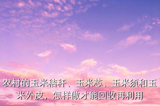 農(nóng)村的玉米秸稈、玉米芯、玉米須和玉米外皮，怎樣做才能回收再利用