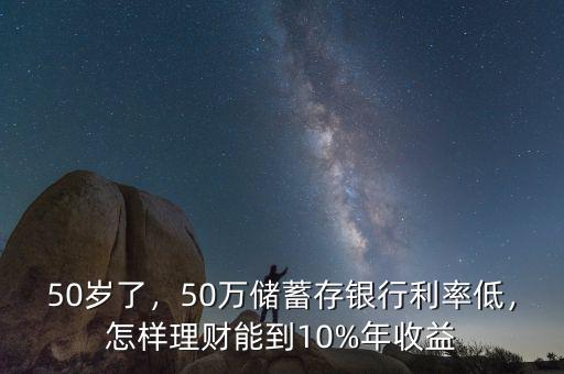 50歲了，50萬儲蓄存銀行利率低，怎樣理財能到10%年收益