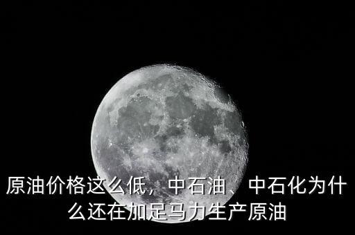原油價(jià)格這么低，中石油、中石化為什么還在加足馬力生產(chǎn)原油