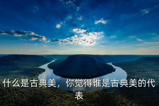 什么是古典美，你覺得誰是古典美的代表