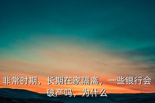 非常時期，長期在家隔離，一些銀行會破產嗎，為什么