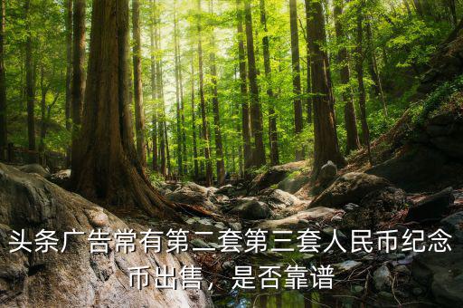 頭條廣告常有第二套第三套人民幣紀(jì)念幣出售，是否靠譜