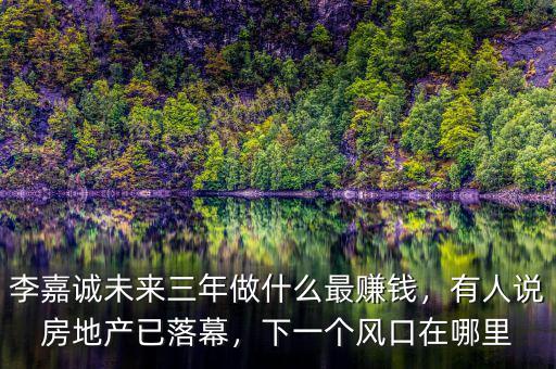 李嘉誠(chéng)未來三年做什么最賺錢，有人說房地產(chǎn)已落幕，下一個(gè)風(fēng)口在哪里