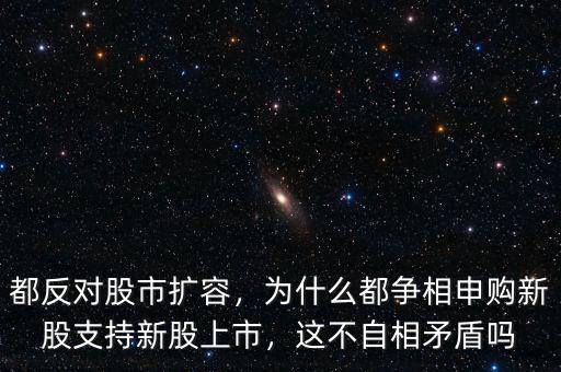 都反對股市擴容，為什么都爭相申購新股支持新股上市，這不自相矛盾嗎