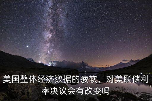 美國(guó)整體經(jīng)濟(jì)數(shù)據(jù)的疲軟，對(duì)美聯(lián)儲(chǔ)利率決議會(huì)有改變嗎