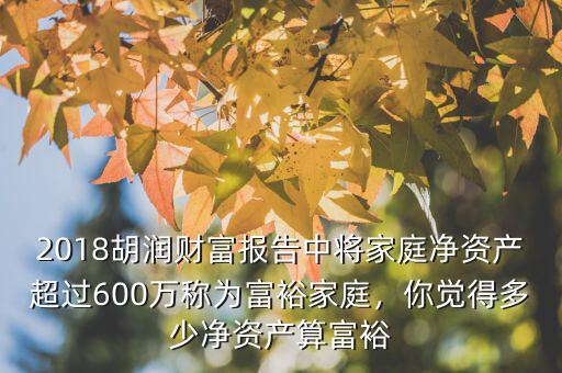 2018胡潤財富報告中將家庭凈資產超過600萬稱為富裕家庭，你覺得多少凈資產算富裕