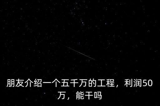朋友介紹一個五千萬的工程，利潤50萬，能干嗎