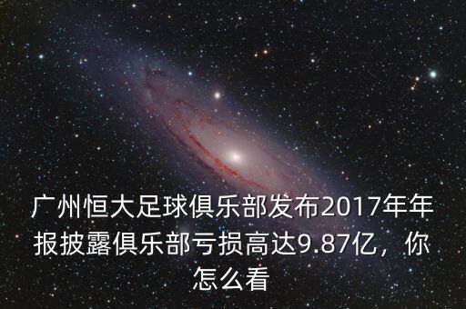 廣州恒大足球俱樂(lè)部發(fā)布2017年年報(bào)披露俱樂(lè)部虧損高達(dá)9.87億，你怎么看