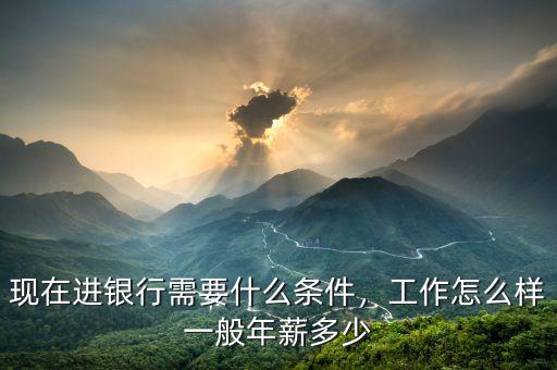 現(xiàn)在進銀行需要什么條件，工作怎么樣一般年薪多少