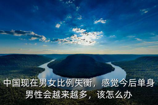 中國現(xiàn)在男女比例失衡，感覺今后單身男性會越來越多，該怎么辦