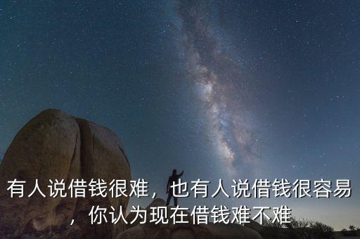 有人說借錢很難，也有人說借錢很容易，你認(rèn)為現(xiàn)在借錢難不難