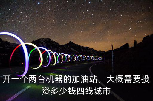 開(kāi)一個(gè)兩臺(tái)機(jī)器的加油站，大概需要投資多少錢四線城市