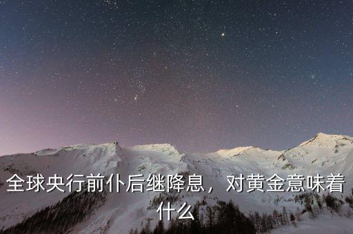 全球央行前仆后繼降息，對(duì)黃金意味著什么