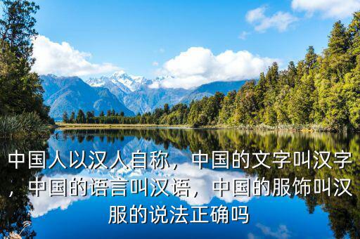 中國人以漢人自稱，中國的文字叫漢字，中國的語言叫漢語，中國的服飾叫漢服的說法正確嗎