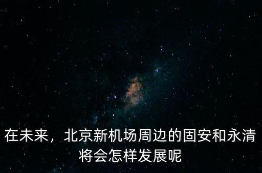 在未來，北京新機場周邊的固安和永清將會怎樣發(fā)展呢