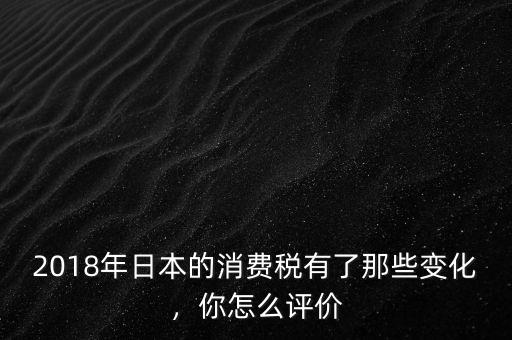 2018年日本的消費(fèi)稅有了那些變化，你怎么評價