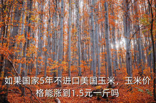 如果國家5年不進(jìn)口美國玉米，玉米價(jià)格能漲到1.5元一斤嗎